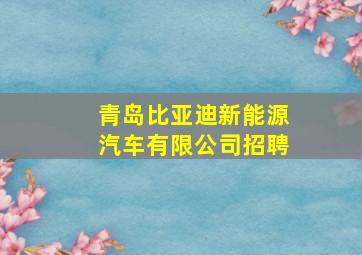 青岛比亚迪新能源汽车有限公司招聘