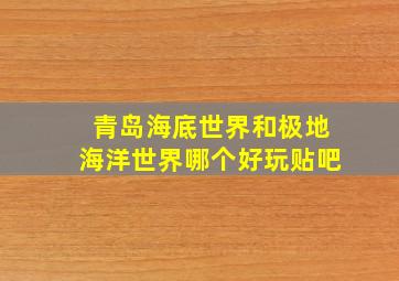 青岛海底世界和极地海洋世界哪个好玩贴吧