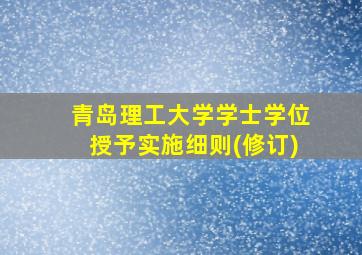 青岛理工大学学士学位授予实施细则(修订)