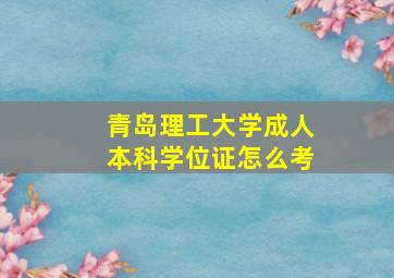 青岛理工大学成人本科学位证怎么考