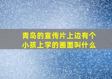 青岛的宣传片上边有个小孩上学的画面叫什么