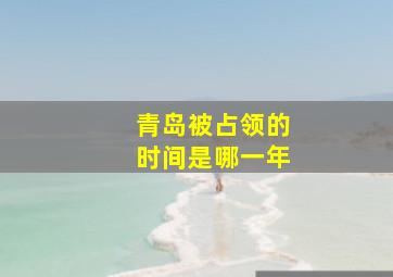 青岛被占领的时间是哪一年