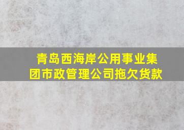 青岛西海岸公用事业集团市政管理公司拖欠货款