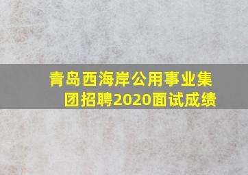 青岛西海岸公用事业集团招聘2020面试成绩