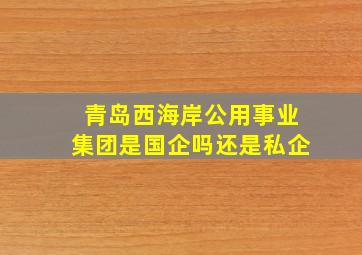 青岛西海岸公用事业集团是国企吗还是私企