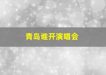 青岛谁开演唱会