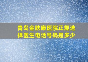 青岛金肤康医院正规选择医生电话号码是多少