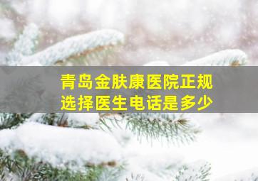 青岛金肤康医院正规选择医生电话是多少