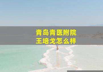 青岛青医附院王培戈怎么样