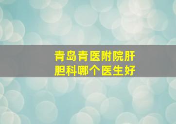 青岛青医附院肝胆科哪个医生好