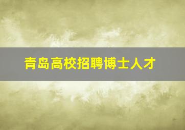 青岛高校招聘博士人才