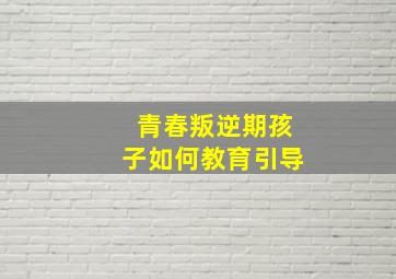 青春叛逆期孩子如何教育引导