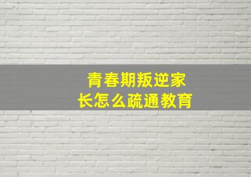 青春期叛逆家长怎么疏通教育