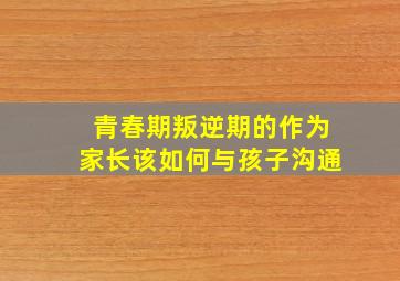 青春期叛逆期的作为家长该如何与孩子沟通