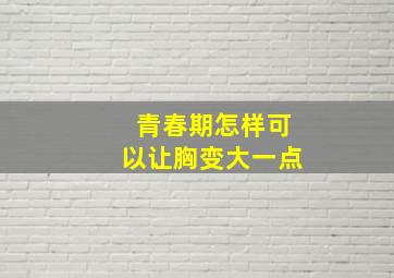 青春期怎样可以让胸变大一点