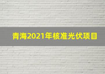 青海2021年核准光伏项目