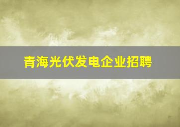 青海光伏发电企业招聘