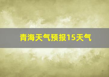 青海天气预报15天气