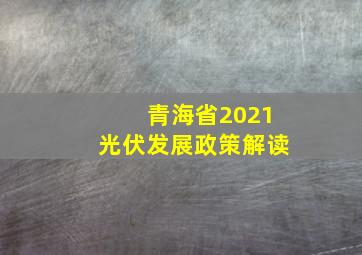 青海省2021光伏发展政策解读