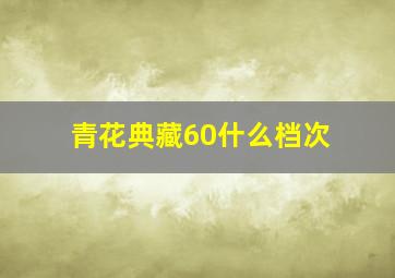 青花典藏60什么档次