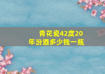 青花瓷42度20年汾酒多少钱一瓶