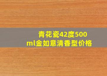 青花瓷42度500ml金如意清香型价格