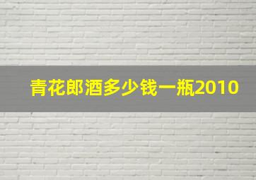 青花郎酒多少钱一瓶2010