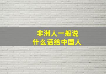 非洲人一般说什么话给中国人