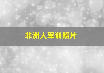 非洲人军训照片