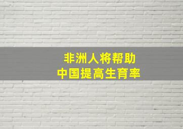 非洲人将帮助中国提高生育率