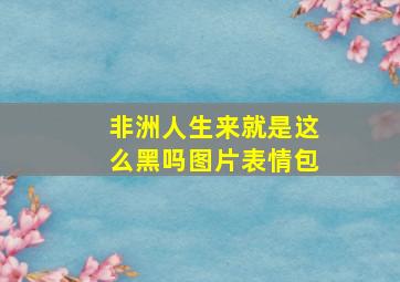 非洲人生来就是这么黑吗图片表情包