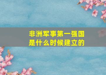 非洲军事第一强国是什么时候建立的