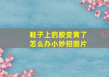 鞋子上的胶变黄了怎么办小妙招图片