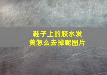 鞋子上的胶水发黄怎么去掉呢图片