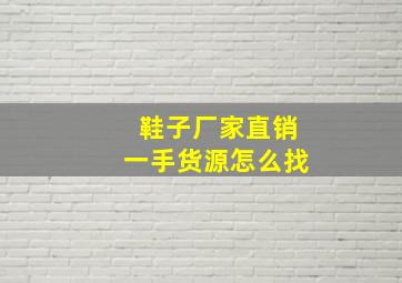 鞋子厂家直销一手货源怎么找