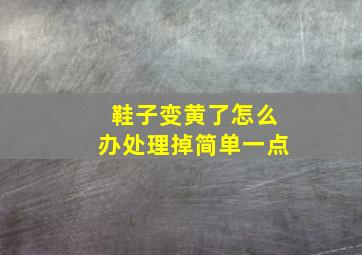 鞋子变黄了怎么办处理掉简单一点