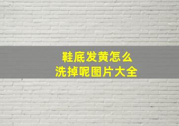 鞋底发黄怎么洗掉呢图片大全