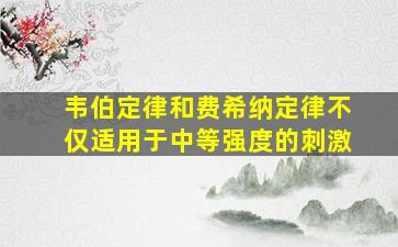 韦伯定律和费希纳定律不仅适用于中等强度的刺激