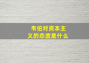 韦伯对资本主义的态度是什么