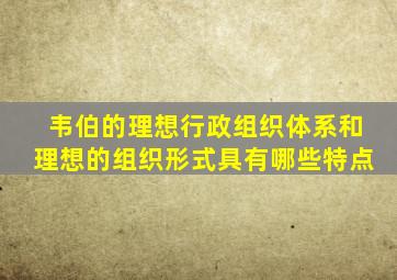 韦伯的理想行政组织体系和理想的组织形式具有哪些特点