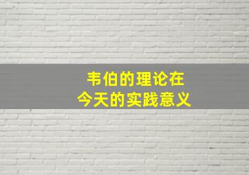 韦伯的理论在今天的实践意义