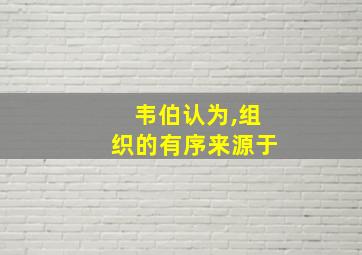 韦伯认为,组织的有序来源于