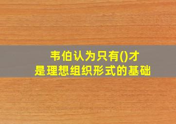 韦伯认为只有()才是理想组织形式的基础