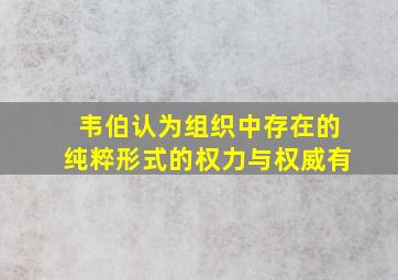 韦伯认为组织中存在的纯粹形式的权力与权威有