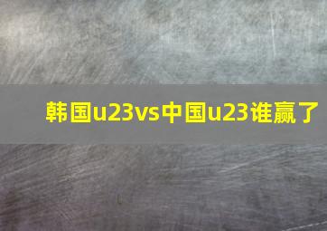 韩国u23vs中国u23谁赢了