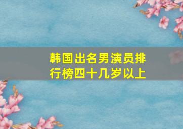 韩国出名男演员排行榜四十几岁以上