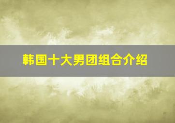 韩国十大男团组合介绍