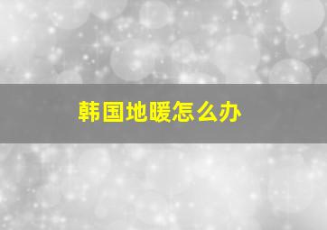 韩国地暖怎么办