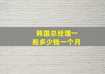 韩国总经理一般多少钱一个月