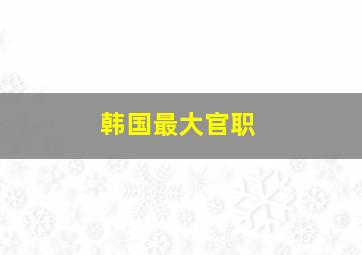 韩国最大官职